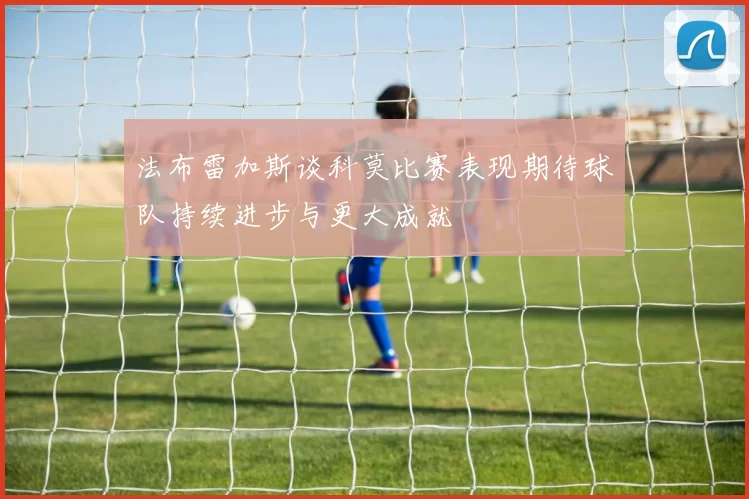 法布雷加斯谈科莫比赛表现期待球队持续进步与更大成就