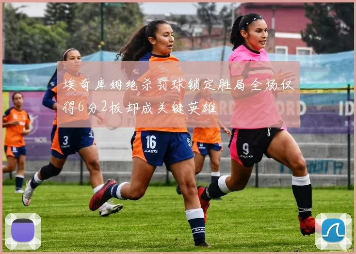 埃奇库姆绝杀罚球锁定胜局全场仅得6分2板却成关键英雄