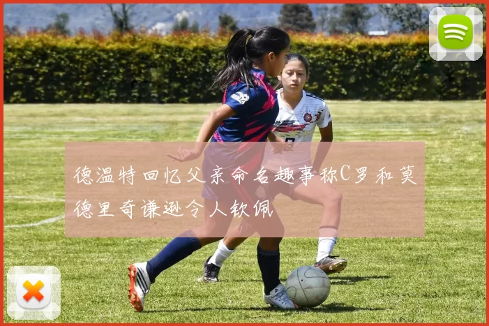 德温特回忆父亲命名趣事称C罗和莫德里奇谦逊令人钦佩