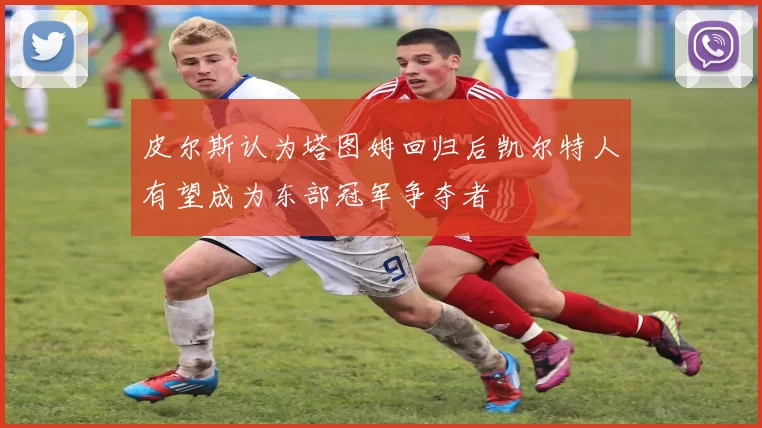 皮尔斯认为塔图姆回归后凯尔特人有望成为东部冠军争夺者