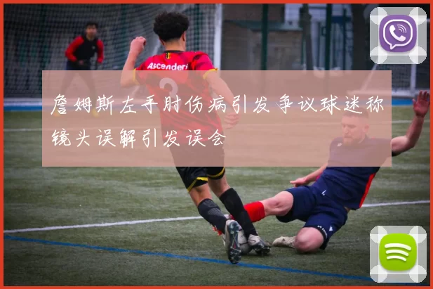 詹姆斯左手肘伤病引发争议球迷称镜头误解引发误会