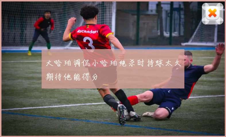 大哈珀调侃小哈珀绝杀时持球太久期待他能得分