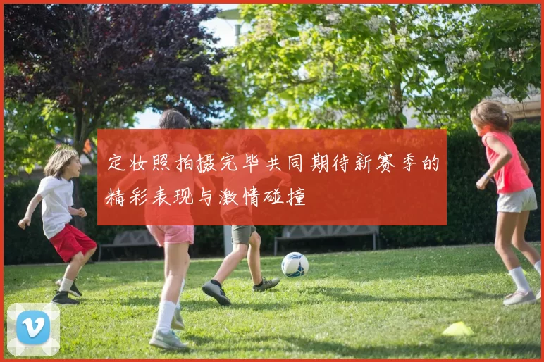 定妆照拍摄完毕共同期待新赛季的精彩表现与激情碰撞