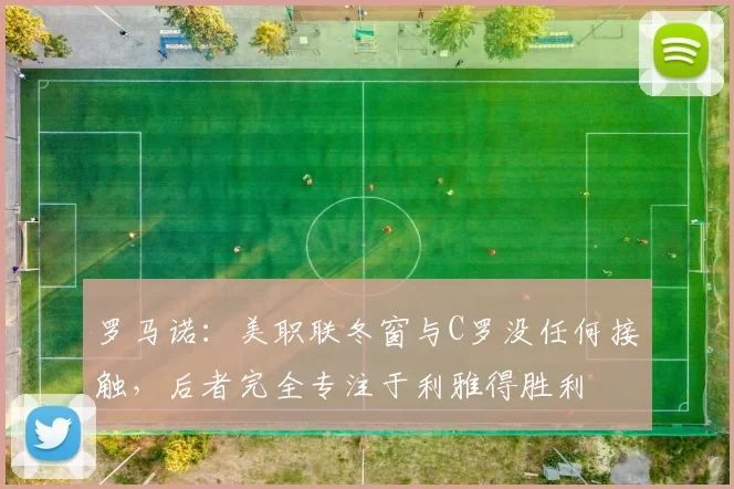 罗马诺：美职联冬窗与C罗没任何接触，后者完全专注于利雅得胜利