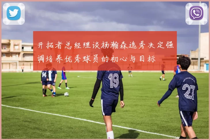 开拓者总经理谈杨瀚森选秀决定强调培养优秀球员的初心与目标