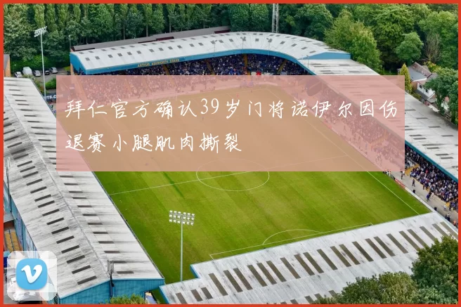 拜仁官方确认39岁门将诺伊尔因伤退赛小腿肌肉撕裂