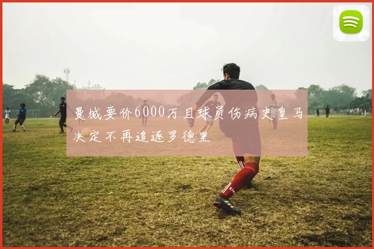 曼城要价6000万且球员伤病史皇马决定不再追逐罗德里