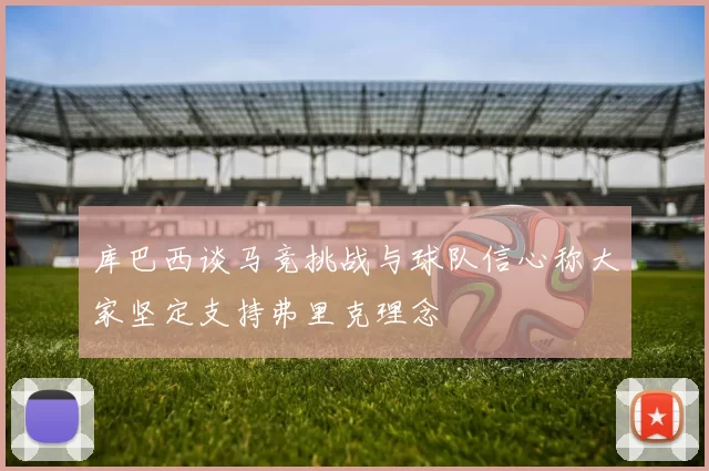 库巴西谈马竞挑战与球队信心称大家坚定支持弗里克理念