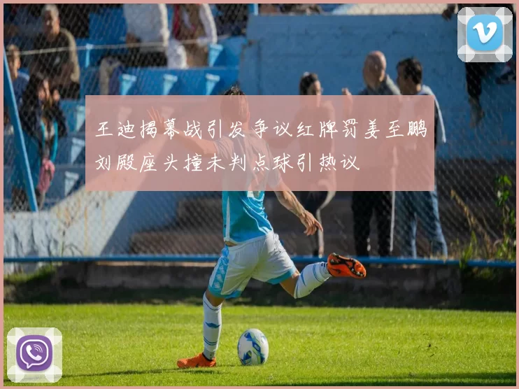 王迪揭幕战引发争议红牌罚姜至鹏刘殿座头撞未判点球引热议