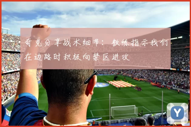 奇克分享战术细节：教练指示我们在边路时积极向禁区进攻