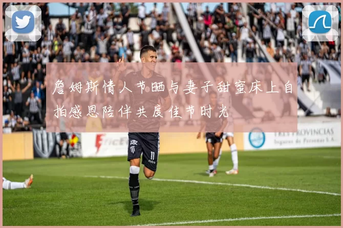 詹姆斯情人节晒与妻子甜蜜床上自拍感恩陪伴共度佳节时光