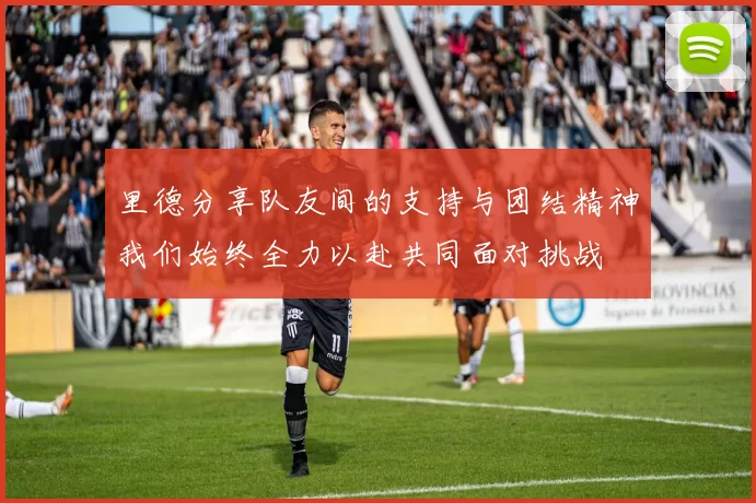 里德分享队友间的支持与团结精神我们始终全力以赴共同面对挑战