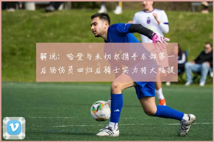 解说：哈登与米切尔携手东部第一后场伤员回归后骑士实力将大幅提升