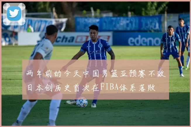 两年前的今天中国男篮亚预赛不敌日本创历史首次在FIBA体系落败