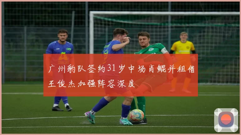 广州豹队签约31岁中场肖鲲并租借王俊杰加强阵容深度