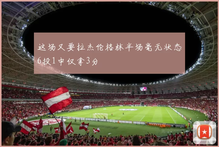 这场又要拉杰伦格林半场毫无状态6投1中仅拿3分