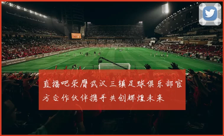 直播吧荣膺武汉三镇足球俱乐部官方合作伙伴携手共创辉煌未来