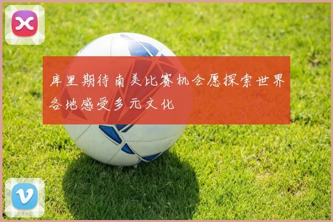 库里期待南美比赛机会愿探索世界各地感受多元文化