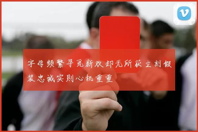 字母频繁寻觅新欢却无所获立刻假装忠诚实则心机重重