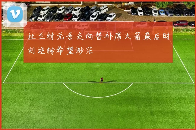 杜兰特无奈走向替补席火箭最后时刻逆转希望渺茫