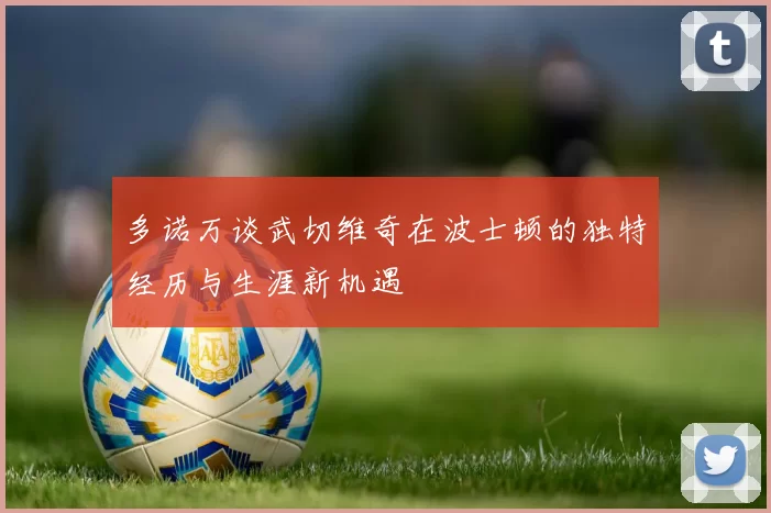 多诺万谈武切维奇在波士顿的独特经历与生涯新机遇