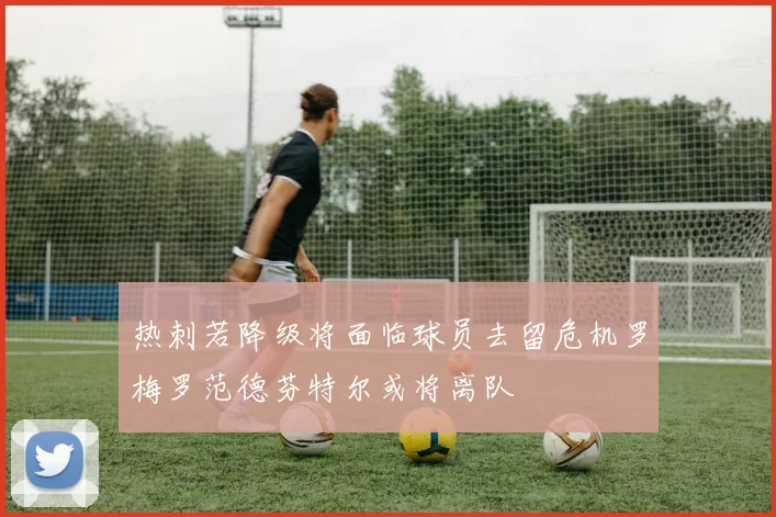 热刺若降级将面临球员去留危机罗梅罗范德芬特尔或将离队