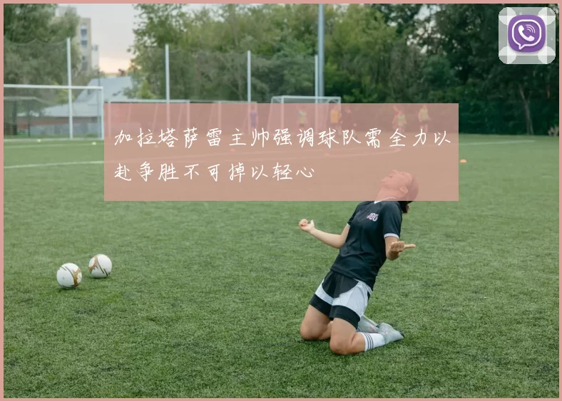 加拉塔萨雷主帅强调球队需全力以赴争胜不可掉以轻心