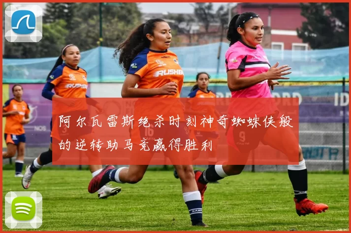 阿尔瓦雷斯绝杀时刻神奇蜘蛛侠般的逆转助马竞赢得胜利