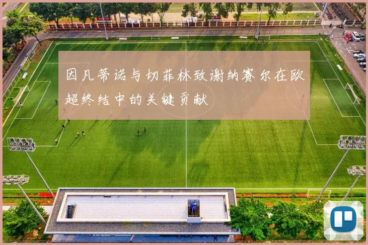 因凡蒂诺与切菲林致谢纳赛尔在欧超终结中的关键贡献