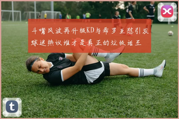 斗嘴风波再升级KD与希罗互怼引发球迷热议谁才是真正的垃圾话王