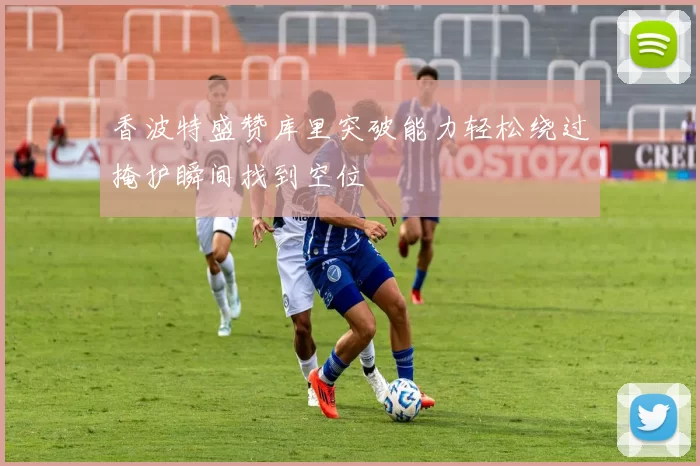 香波特盛赞库里突破能力轻松绕过掩护瞬间找到空位