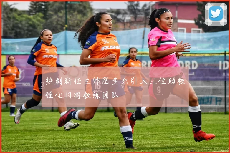 热刺新任主帅图多尔引入三位助教强化门将教练团队