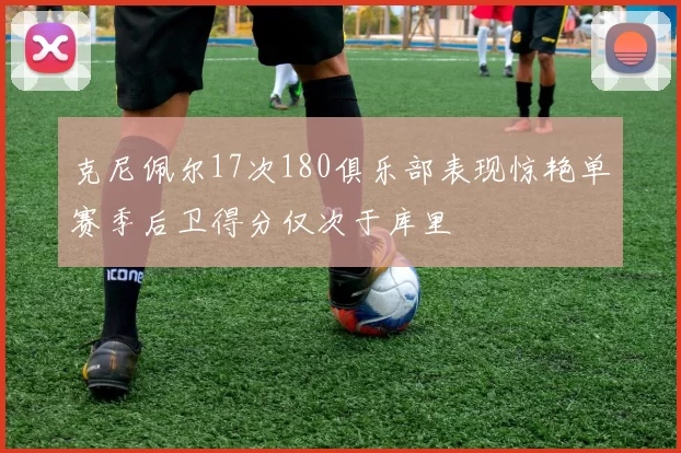 克尼佩尔17次180俱乐部表现惊艳单赛季后卫得分仅次于库里